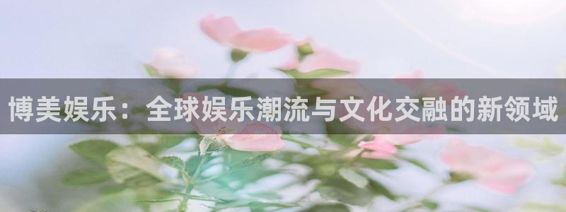 华润娱乐官方网站入口：博美娱乐：全球娱乐潮流与文化交融的新领域