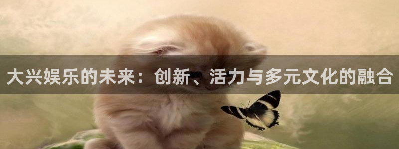 华润娱乐注册链接：大兴娱乐的未来：创新、活力与多元文化的融合