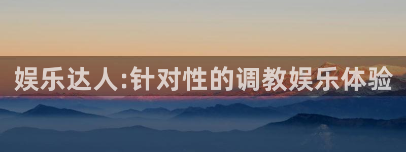 华润娱乐注册链接：娱乐达人:针对性的调教娱乐体验