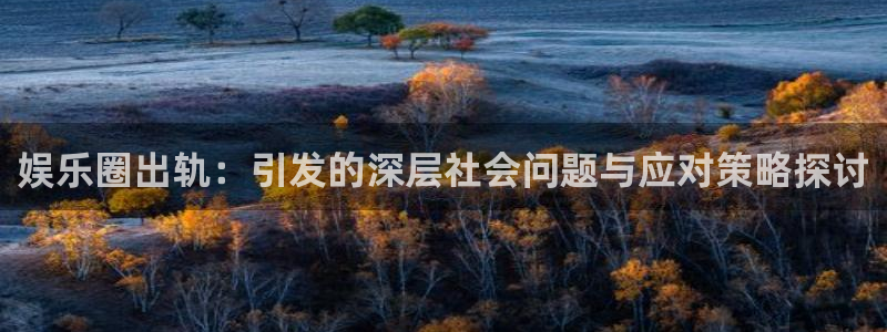 华润娱乐官方网站入口：娱乐圈出轨：引发的深层社会问题与应对策略探讨