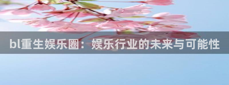华润娱乐官方网站入口：bl重生娱乐圈：娱乐行业的未来与可能性