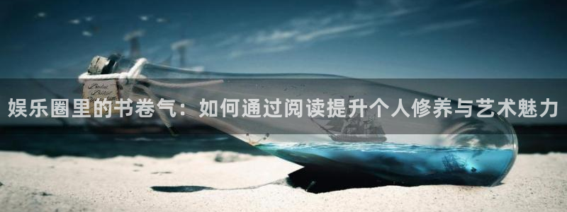 华润娱乐官方网站入口：娱乐圈里的书卷气：如何通过阅读提升个人修养与艺术魅力