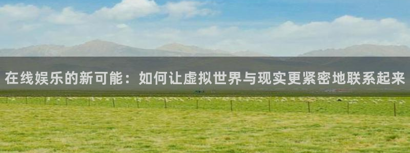 华润娱乐官方网站入口：在线娱乐的新可能：如何让虚拟世界与现实更紧密地联系起来
